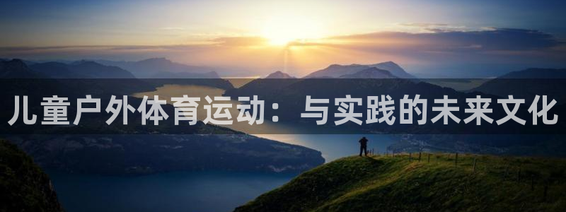 搜球体育现在叫什么：儿童户外体育运动：与实践的未来文化